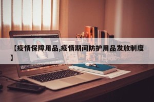 【疫情保障用品,疫情期间防护用品发放制度】