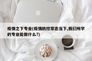 疫情之下专业(疫情防控常态当下,我们所学的专业能做什么?)