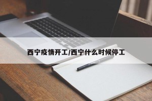 西宁疫情开工/西宁什么时候停工