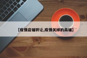 【疫情店铺转让,疫情关掉的商铺】