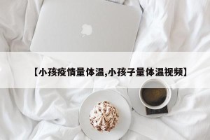 【小孩疫情量体温,小孩子量体温视频】