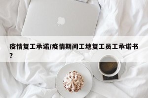 疫情复工承诺/疫情期间工地复工员工承诺书?