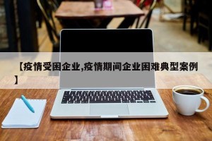 【疫情受困企业,疫情期间企业困难典型案例】
