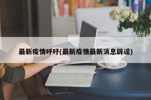 最新疫情呼吁(最新疫情最新消息辟谣)