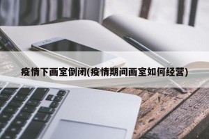 疫情下画室倒闭(疫情期间画室如何经营)
