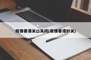 疫情香港关口关闭(疫情香港封关)