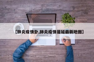 【肺炎疫情卦,肺炎疫情蔓延最新地图】