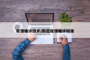 疫情确诊技术/新冠疫情确诊标准