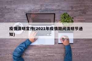 疫情清明宣传(2021年疫情期间清明节通知)