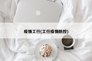 疫情工行(工行疫情防控)