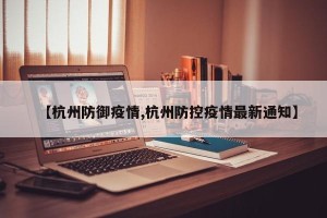 【杭州防御疫情,杭州防控疫情最新通知】