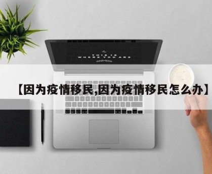 【因为疫情移民,因为疫情移民怎么办】