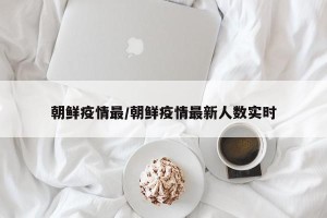 朝鲜疫情最/朝鲜疫情最新人数实时