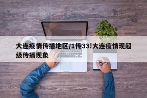 大连疫情传播地区/1传33!大连疫情现超级传播现象