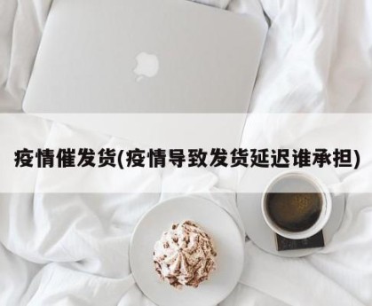 疫情催发货(疫情导致发货延迟谁承担)