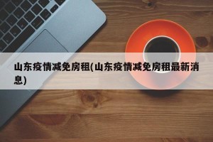 山东疫情减免房租(山东疫情减免房租最新消息)