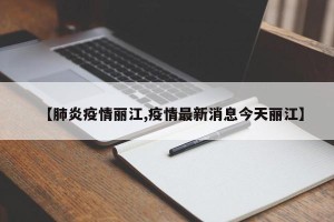 【肺炎疫情丽江,疫情最新消息今天丽江】
