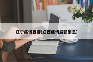 辽宁疫情西柳(辽西疫情最新消息)