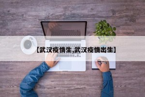 【武汉疫情生,武汉疫情出生】
