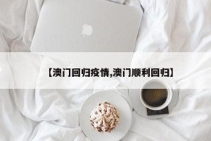【澳门回归疫情,澳门顺利回归】