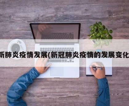 新肺炎疫情发展(新冠肺炎疫情的发展变化)