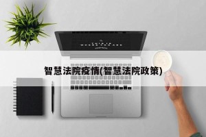 智慧法院疫情(智慧法院政策)