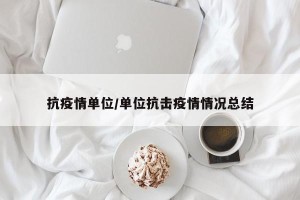 抗疫情单位/单位抗击疫情情况总结