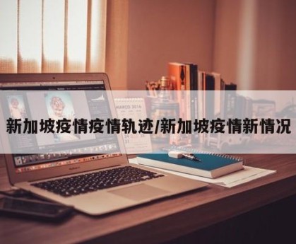 新加坡疫情疫情轨迹/新加坡疫情新情况