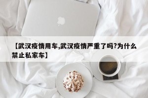 【武汉疫情用车,武汉疫情严重了吗?为什么禁止私家车】