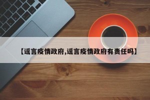 【谣言疫情政府,谣言疫情政府有责任吗】