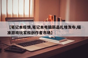 【笔记本疫情,笔记本电脑新品扎堆发布,瞄准游戏玩家和创作者市场】