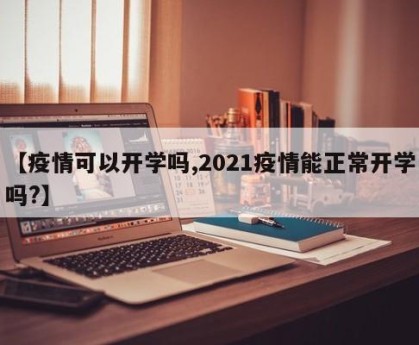 【疫情可以开学吗,2021疫情能正常开学吗?】