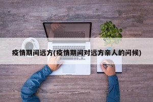 疫情期间远方(疫情期间对远方亲人的问候)