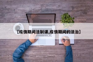 【疫情期间法制课,疫情期间的法治】