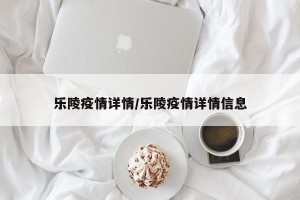 乐陵疫情详情/乐陵疫情详情信息