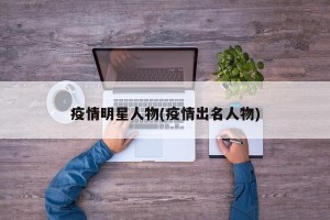 疫情明星人物(疫情出名人物)