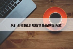炭什么疫情(炭疽疫情最新数据消息)