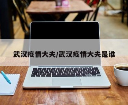 武汉疫情大夫/武汉疫情大夫是谁