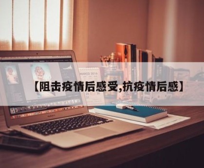 【阻击疫情后感受,抗疫情后感】