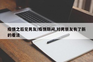 疫情之后见男友/疫情期间,对男朋友有了新的看法