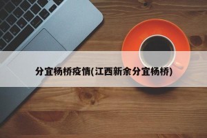 分宜杨桥疫情(江西新余分宜杨桥)
