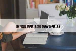 解除疫情电话(疫情解答电话)