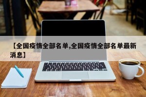 【全国疫情全部名单,全国疫情全部名单最新消息】
