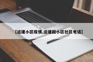【运建小区疫情,运建园小区社区电话】