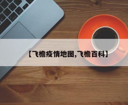 【飞檐疫情地图,飞檐百科】