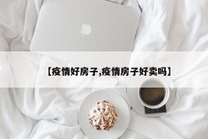 【疫情好房子,疫情房子好卖吗】
