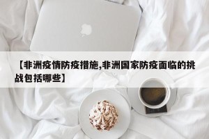 【非洲疫情防疫措施,非洲国家防疫面临的挑战包括哪些】