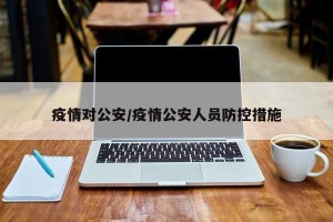 疫情对公安/疫情公安人员防控措施