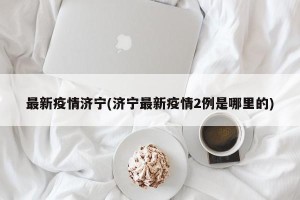 最新疫情济宁(济宁最新疫情2例是哪里的)