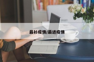 最衫疫情/最进疫情